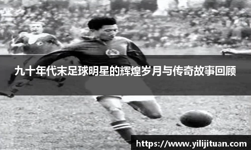 九十年代末足球明星的辉煌岁月与传奇故事回顾