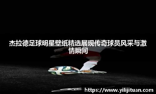 杰拉德足球明星壁纸精选展现传奇球员风采与激情瞬间